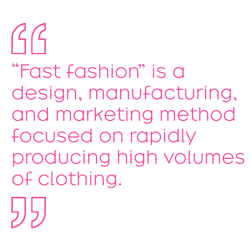 “Fast fashion” is a design, manufacturing, and marketing method focused on rapidly producing high volumes of clothing.